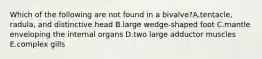Which of the following are not found in a bivalve?A.tentacle, radula, and distinctive head B.large wedge-shaped foot C.mantle enveloping the internal organs D.two large adductor muscles E.complex gills