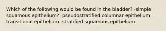 Which of the following would be found in the bladder? -simple squamous epithelium? -pseudostratified columnar epithelium -transitional epithelium -stratified squamous epithelium