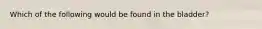 Which of the following would be found in the bladder?