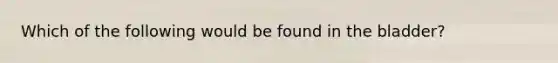 Which of the following would be found in the bladder?