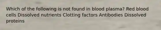 Which of the following is not found in blood plasma? Red blood cells Dissolved nutrients Clotting factors Antibodies Dissolved proteins