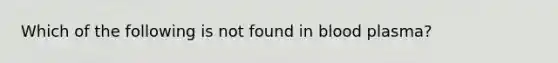 Which of the following is not found in blood plasma?