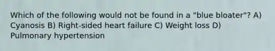 Which of the following would not be found in a "blue bloater"? A) Cyanosis B) Right-sided heart failure C) Weight loss D) Pulmonary hypertension