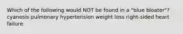 Which of the following would NOT be found in a "blue bloater"? cyanosis pulmonary hypertension weight loss right-sided heart failure