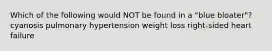 Which of the following would NOT be found in a "blue bloater"? cyanosis pulmonary hypertension weight loss right-sided heart failure