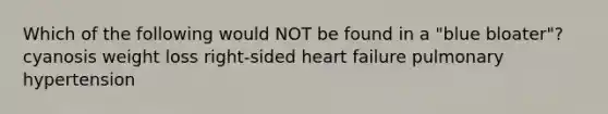 Which of the following would NOT be found in a "blue bloater"? cyanosis weight loss right-sided heart failure pulmonary hypertension