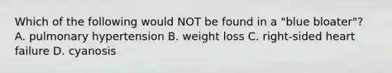 Which of the following would NOT be found in a "blue bloater"? A. pulmonary hypertension B. weight loss C. right-sided heart failure D. cyanosis