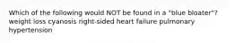 Which of the following would NOT be found in a "blue bloater"? weight loss cyanosis right-sided heart failure pulmonary hypertension