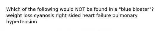 Which of the following would NOT be found in a "blue bloater"? weight loss cyanosis right-sided heart failure pulmonary hypertension