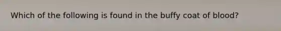 Which of the following is found in the buffy coat of blood?