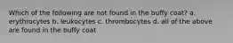 Which of the following are not found in the buffy coat? a. erythrocytes b. leukocytes c. thrombocytes d. all of the above are found in the buffy coat
