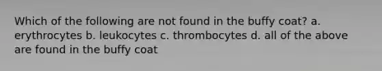 Which of the following are not found in the buffy coat? a. erythrocytes b. leukocytes c. thrombocytes d. all of the above are found in the buffy coat