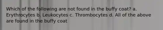 Which of the following are not found in the buffy coat? a. Erythrocytes b. Leukocytes c. Thrombocytes d. All of the above are found in the buffy coat