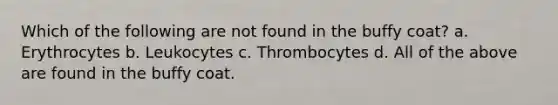 Which of the following are not found in the buffy coat? a. Erythrocytes b. Leukocytes c. Thrombocytes d. All of the above are found in the buffy coat.