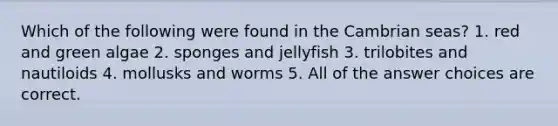 Which of the following were found in the Cambrian seas? 1. red and green algae 2. sponges and jellyfish 3. trilobites and nautiloids 4. mollusks and worms 5. All of the answer choices are correct.