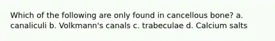 Which of the following are only found in cancellous bone? a. canaliculi b. Volkmann's canals c. trabeculae d. Calcium salts