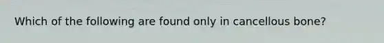 Which of the following are found only in cancellous bone?