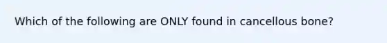 Which of the following are ONLY found in cancellous bone?