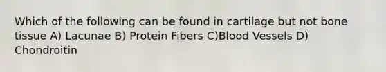 Which of the following can be found in cartilage but not bone tissue A) Lacunae B) Protein Fibers C)Blood Vessels D) Chondroitin