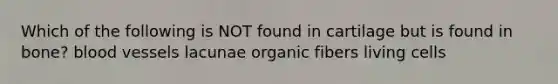 Which of the following is NOT found in cartilage but is found in bone? blood vessels lacunae organic fibers living cells