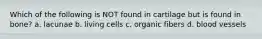 Which of the following is NOT found in cartilage but is found in bone? a. lacunae b. living cells c. organic fibers d. blood vessels
