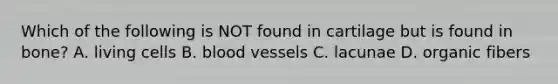 Which of the following is NOT found in cartilage but is found in bone? A. living cells B. blood vessels C. lacunae D. organic fibers
