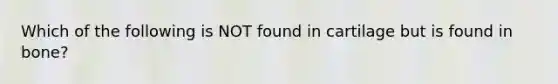 Which of the following is NOT found in cartilage but is found in bone?