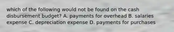 which of the following would not be found on the cash disbursement budget? A. payments for overhead B. salaries expense C. depreciation expense D. payments for purchases