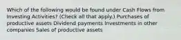 Which of the following would be found under Cash Flows from Investing Activities? (Check all that apply.) Purchases of productive assets Dividend payments Investments in other companies Sales of productive assets