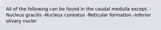 All of the following can be found in the caudal medulla except: -Nucleus gracilis -Nucleus cuneatus -Reticular formation -Inferior olivary nuclei