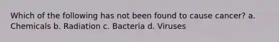 Which of the following has not been found to cause cancer? a. Chemicals b. Radiation c. Bacteria d. Viruses