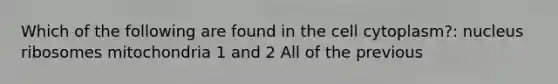 Which of the following are found in the cell cytoplasm?: nucleus ribosomes mitochondria 1 and 2 All of the previous