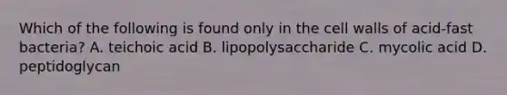 Which of the following is found only in the cell walls of acid-fast bacteria? A. teichoic acid B. lipopolysaccharide C. mycolic acid D. peptidoglycan