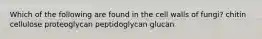 Which of the following are found in the cell walls of fungi? chitin cellulose proteoglycan peptidoglycan glucan