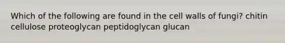 Which of the following are found in the cell walls of fungi? chitin cellulose proteoglycan peptidoglycan glucan