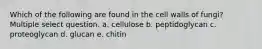 Which of the following are found in the cell walls of fungi? Multiple select question. a. cellulose b. peptidoglycan c. proteoglycan d. glucan e. chitin