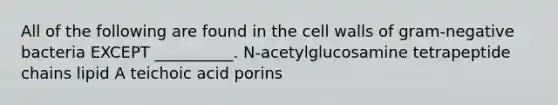 All of the following are found in the cell walls of gram-negative bacteria EXCEPT __________. N-acetylglucosamine tetrapeptide chains lipid A teichoic acid porins