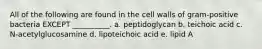 All of the following are found in the cell walls of gram-positive bacteria EXCEPT __________. a. peptidoglycan b. teichoic acid c. N-acetylglucosamine d. lipoteichoic acid e. lipid A