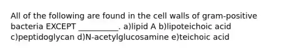 All of the following are found in the cell walls of gram-positive bacteria EXCEPT __________. a)lipid A b)lipoteichoic acid c)peptidoglycan d)N-acetylglucosamine e)teichoic acid