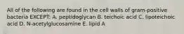 All of the following are found in the cell walls of gram-positive bacteria EXCEPT: A. peptidoglycan B. teichoic acid C. lipoteichoic acid D. N-acetylglucosamine E. lipid A