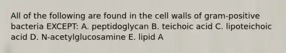 All of the following are found in the cell walls of gram-positive bacteria EXCEPT: A. peptidoglycan B. teichoic acid C. lipoteichoic acid D. N-acetylglucosamine E. lipid A