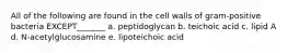 All of the following are found in the cell walls of gram-positive bacteria EXCEPT_______ a. peptidoglycan b. teichoic acid c. lipid A d. N-acetylglucosamine e. lipoteichoic acid