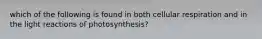 which of the following is found in both cellular respiration and in the light reactions of photosynthesis?