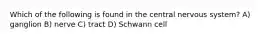 Which of the following is found in the central nervous system? A) ganglion B) nerve C) tract D) Schwann cell