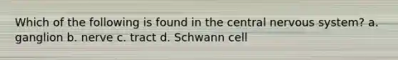 Which of the following is found in the central nervous system? a. ganglion b. nerve c. tract d. Schwann cell