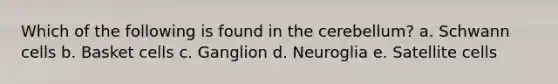 Which of the following is found in the cerebellum? a. Schwann cells b. Basket cells c. Ganglion d. Neuroglia e. Satellite cells