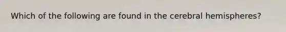 Which of the following are found in the cerebral hemispheres?