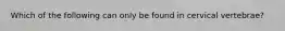 Which of the following can only be found in cervical vertebrae?