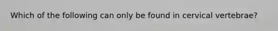Which of the following can only be found in cervical vertebrae?