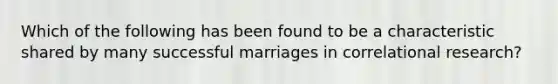 Which of the following has been found to be a characteristic shared by many successful marriages in correlational research?